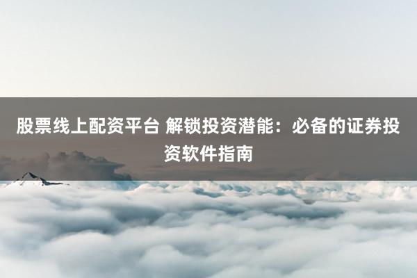 股票线上配资平台 解锁投资潜能：必备的证券投资软件指南