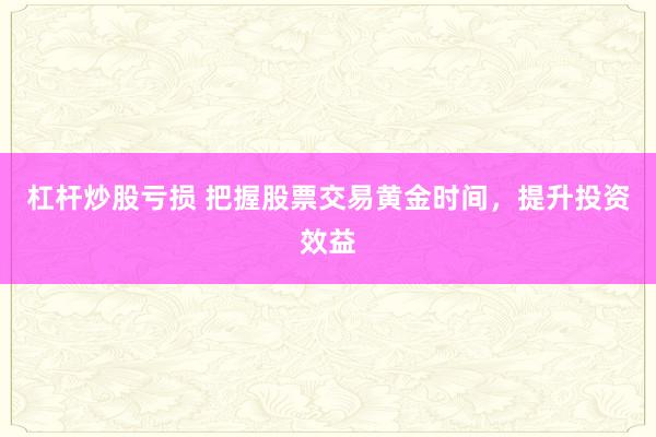 杠杆炒股亏损 把握股票交易黄金时间，提升投资效益