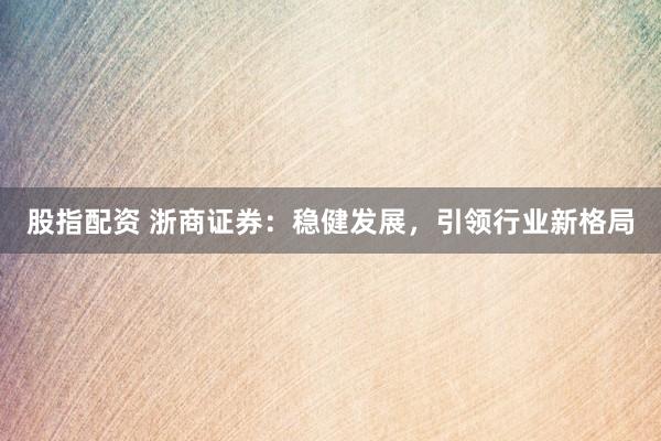 股指配资 浙商证券：稳健发展，引领行业新格局