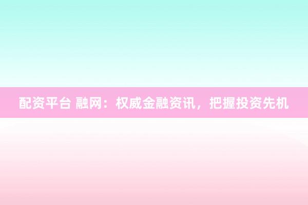 配资平台 融网：权威金融资讯，把握投资先机