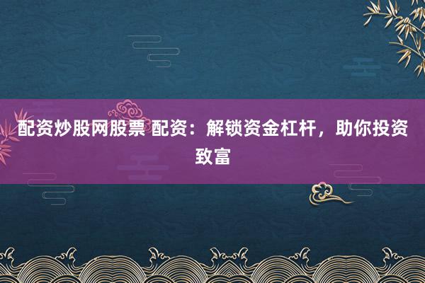 配资炒股网股票 配资：解锁资金杠杆，助你投资致富