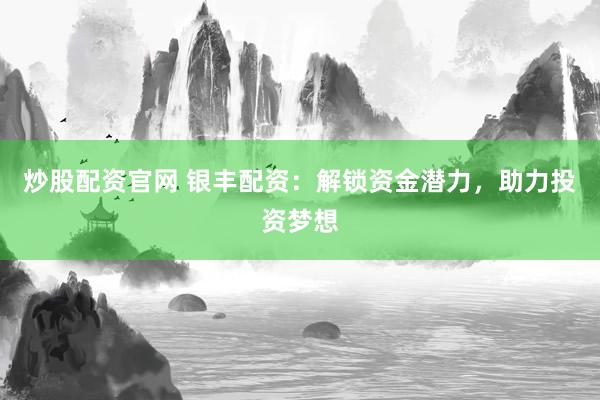 炒股配资官网 银丰配资：解锁资金潜力，助力投资梦想