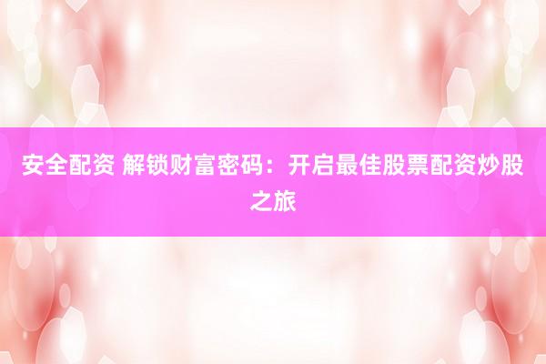 安全配资 解锁财富密码：开启最佳股票配资炒股之旅