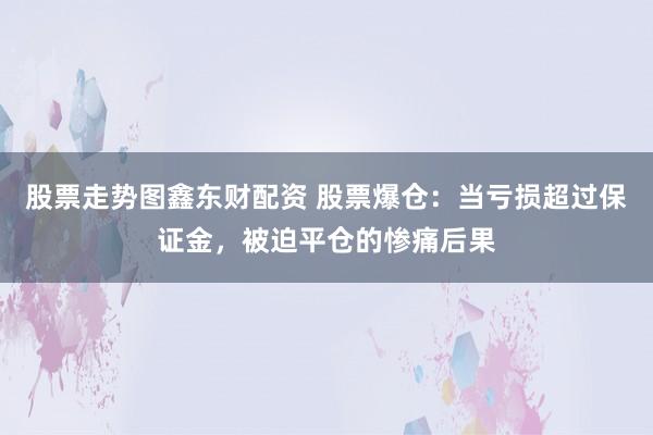 股票走势图鑫东财配资 股票爆仓:当亏损超过保证金,被迫平仓的惨痛后果