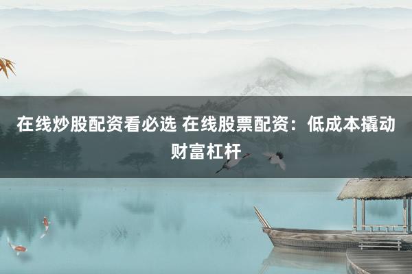 在线炒股配资看必选 在线股票配资：低成本撬动财富杠杆