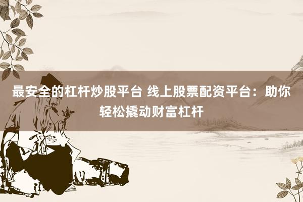 最安全的杠杆炒股平台 线上股票配资平台：助你轻松撬动财富杠杆