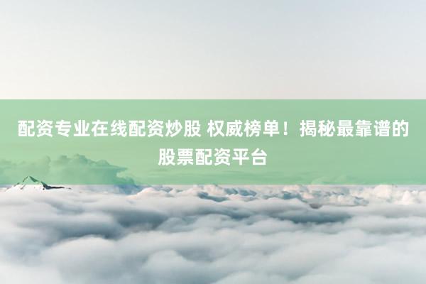 配资专业在线配资炒股 权威榜单！揭秘最靠谱的股票配资平台