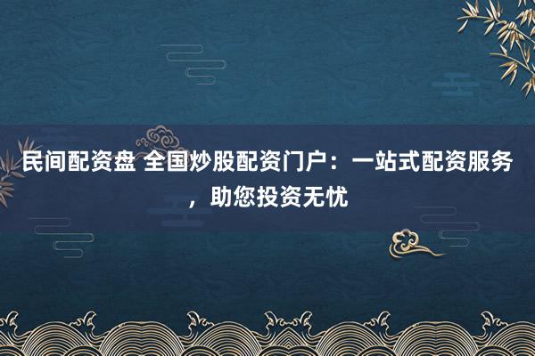 民间配资盘 全国炒股配资门户：一站式配资服务，助您投资无忧