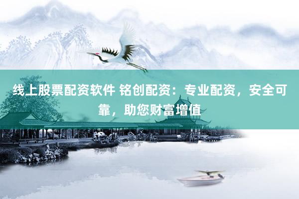 线上股票配资软件 铭创配资：专业配资，安全可靠，助您财富增值