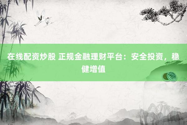 在线配资炒股 正规金融理财平台:安全投资,稳健增值