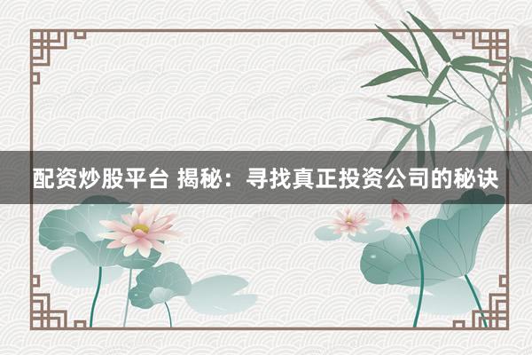 配资炒股平台 揭秘：寻找真正投资公司的秘诀