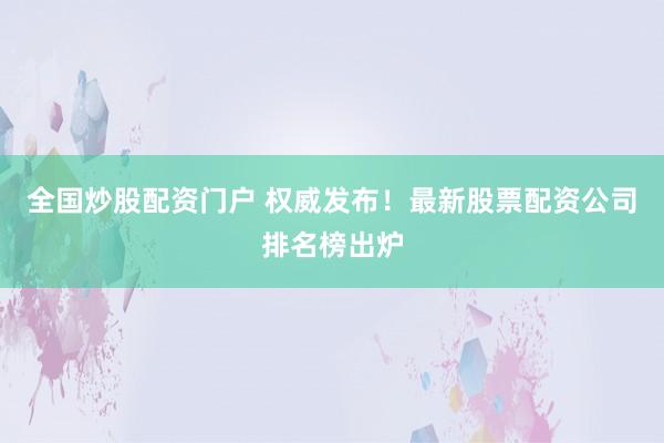 全国炒股配资门户 权威发布！最新股票配资公司排名榜出炉