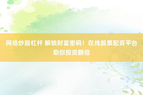 网络炒股杠杆 解锁财富密码!在线股票配资平台助你投资翻倍