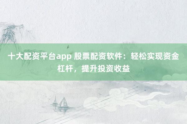 十大配资平台app 股票配资软件：轻松实现资金杠杆，提升投资收益