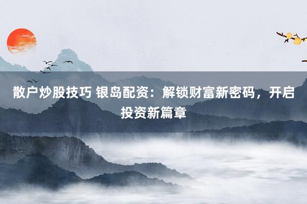 散户炒股技巧 银岛配资：解锁财富新密码，开启投资新篇章