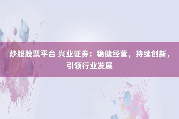 炒股股票平台 兴业证券：稳健经营，持续创新，引领行业发展