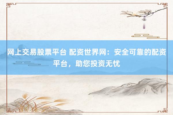 网上交易股票平台 配资世界网：安全可靠的配资平台，助您投资无忧