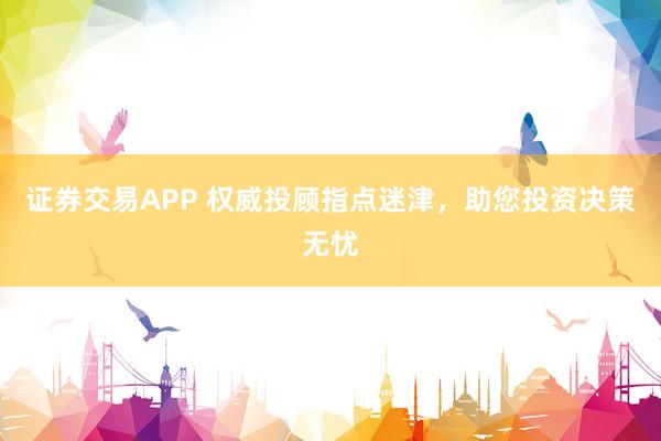 证券交易APP 权威投顾指点迷津，助您投资决策无忧