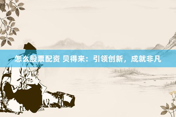 怎么股票配资 贝得来：引领创新，成就非凡