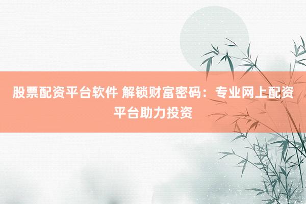 股票配资平台软件 解锁财富密码：专业网上配资平台助力投资