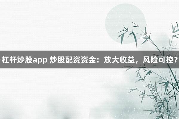 杠杆炒股app 炒股配资资金:放大收益,风险可控?