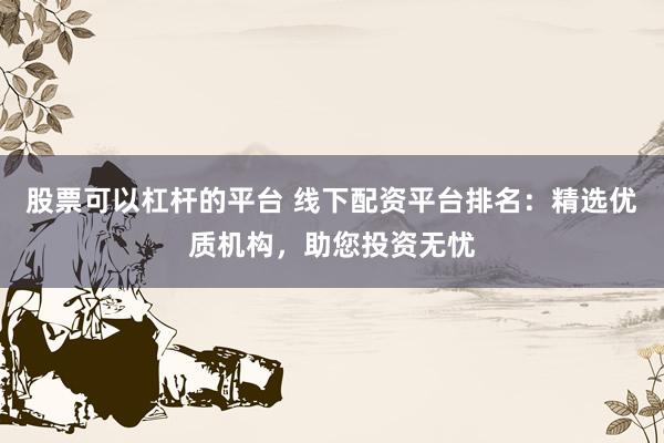 股票可以杠杆的平台 线下配资平台排名：精选优质机构，助您投资无忧
