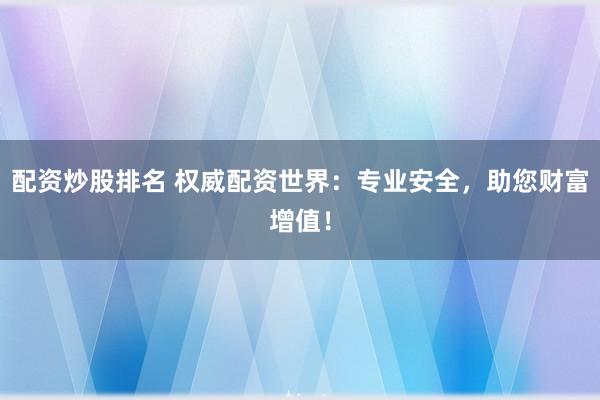 配资炒股排名 权威配资世界：专业安全，助您财富增值！