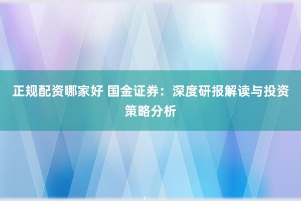 正规配资哪家好 国金证券：深度研报解读与投资策略分析