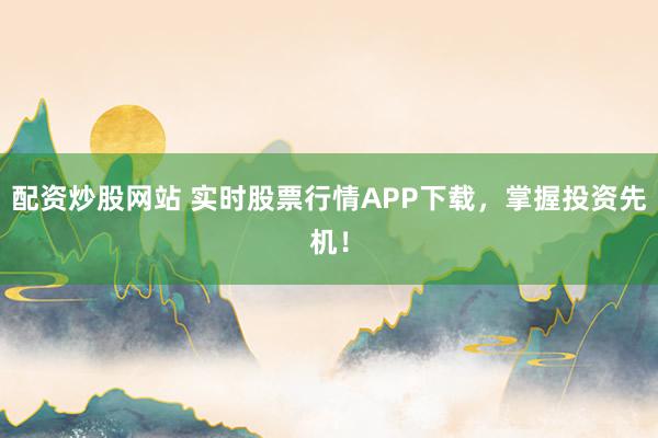 配资炒股网站 实时股票行情APP下载，掌握投资先机！