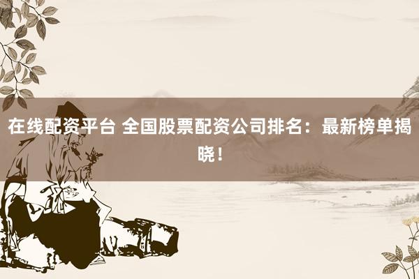 在线配资平台 全国股票配资公司排名：最新榜单揭晓！