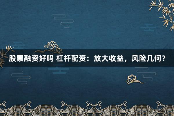 股票融资好吗 杠杆配资：放大收益，风险几何？