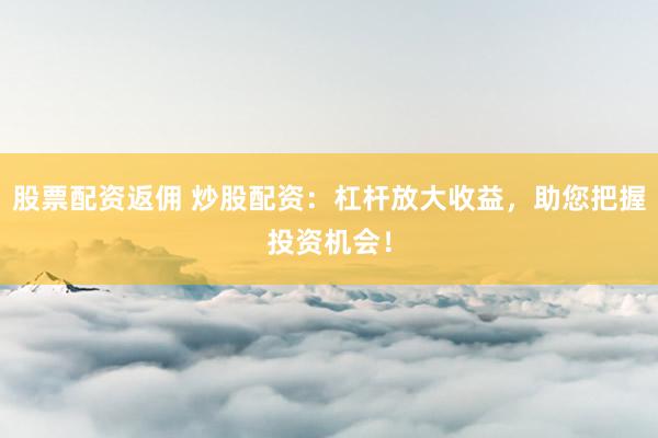 股票配资返佣 炒股配资：杠杆放大收益，助您把握投资机会！
