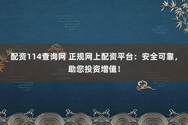 配资114查询网 正规网上配资平台：安全可靠，助您投资增值！