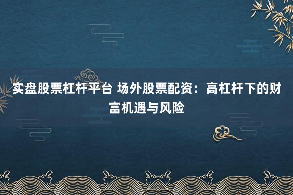 实盘股票杠杆平台 场外股票配资：高杠杆下的财富机遇与风险