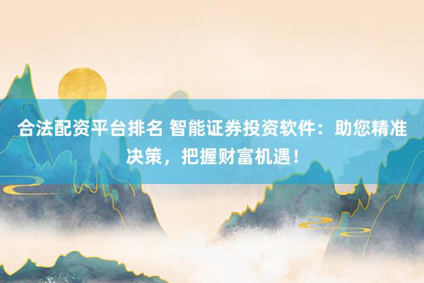 合法配资平台排名 智能证券投资软件：助您精准决策，把握财富机遇！