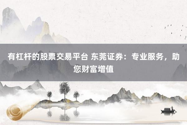 有杠杆的股票交易平台 东莞证券：专业服务，助您财富增值