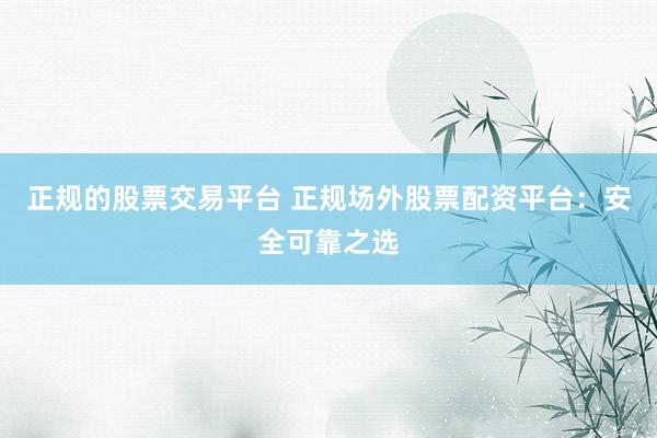 正规的股票交易平台 正规场外股票配资平台：安全可靠之选