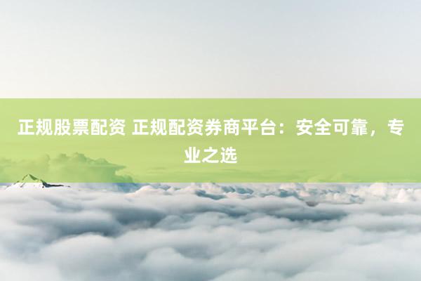 正规股票配资 正规配资券商平台：安全可靠，专业之选