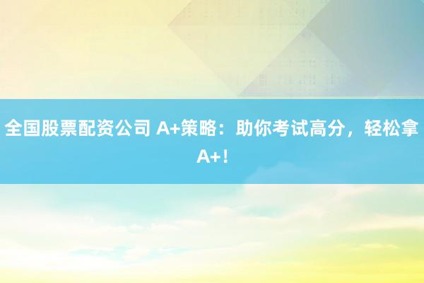 全国股票配资公司 A+策略：助你考试高分，轻松拿A+！