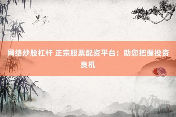 网络炒股杠杆 正宗股票配资平台：助您把握投资良机