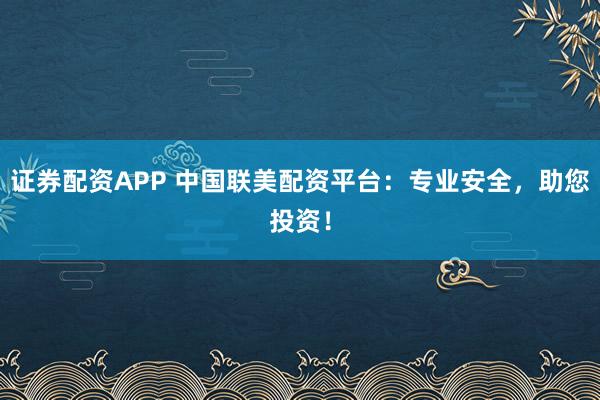 证券配资APP 中国联美配资平台：专业安全，助您投资！