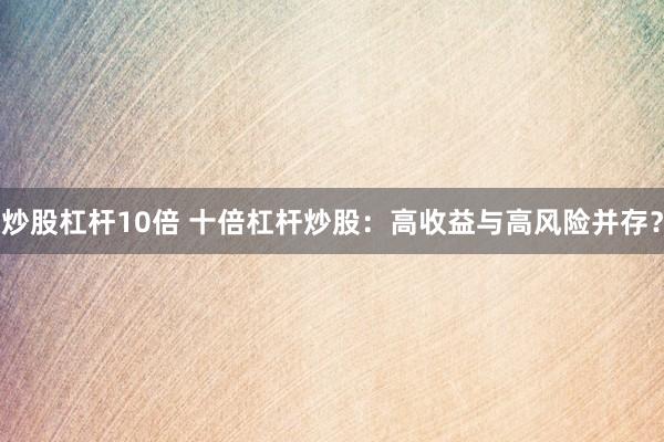 炒股杠杆10倍 十倍杠杆炒股：高收益与高风险并存？