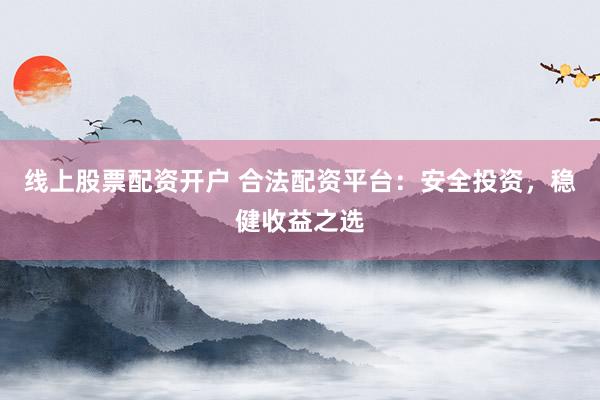 线上股票配资开户 合法配资平台：安全投资，稳健收益之选