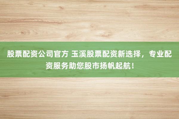 股票配资公司官方 玉溪股票配资新选择，专业配资服务助您股市扬帆起航！
