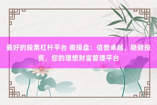 最好的股票杠杆平台 徽操盘：信誉卓越，稳健投资，您的理想财富管理平台