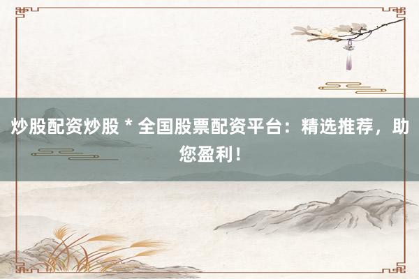 炒股配资炒股 * 全国股票配资平台：精选推荐，助您盈利！