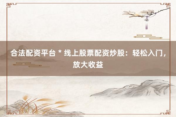 合法配资平台 * 线上股票配资炒股：轻松入门，放大收益