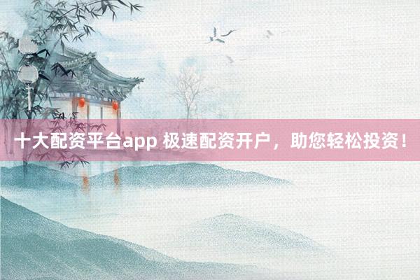 十大配资平台app 极速配资开户，助您轻松投资！
