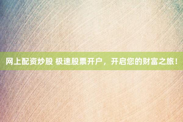 网上配资炒股 极速股票开户，开启您的财富之旅！