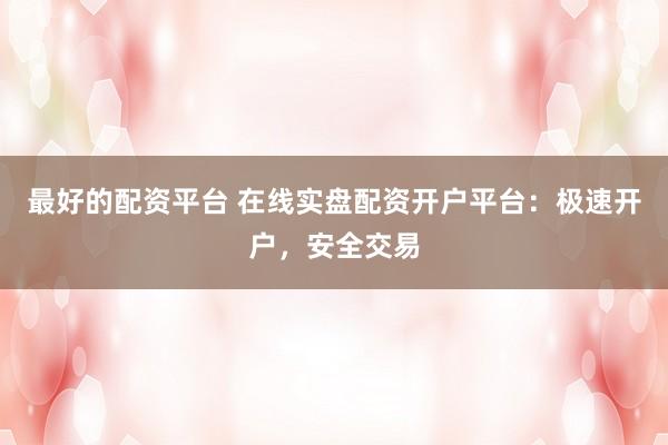 最好的配资平台 在线实盘配资开户平台：极速开户，安全交易